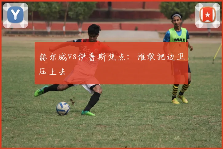赫尔城vs伊普斯焦点：谁敢把边卫压上去