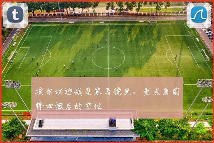 埃尔切迎战皇家马德里，重点看前锋回撤后的空位