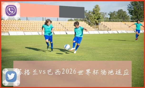 苏格兰vs巴西2026世界杯场地适应