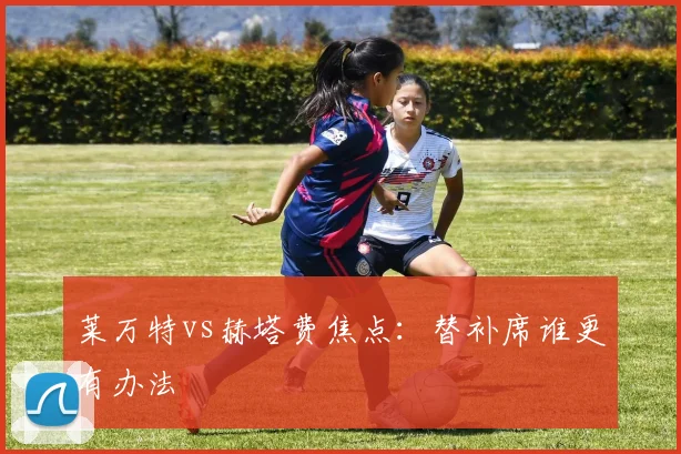 莱万特vs赫塔费焦点：替补席谁更有办法