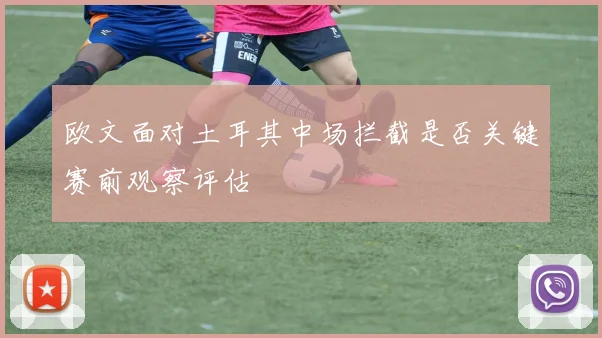 欧文面对土耳其中场拦截是否关键赛前观察评估