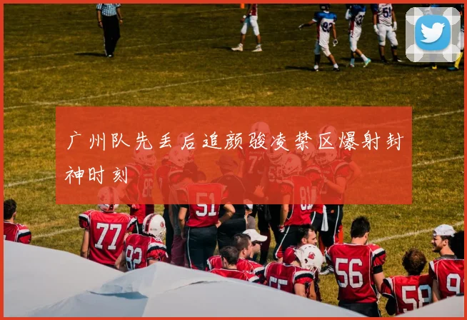 广州队先丢后追颜骏凌禁区爆射封神时刻