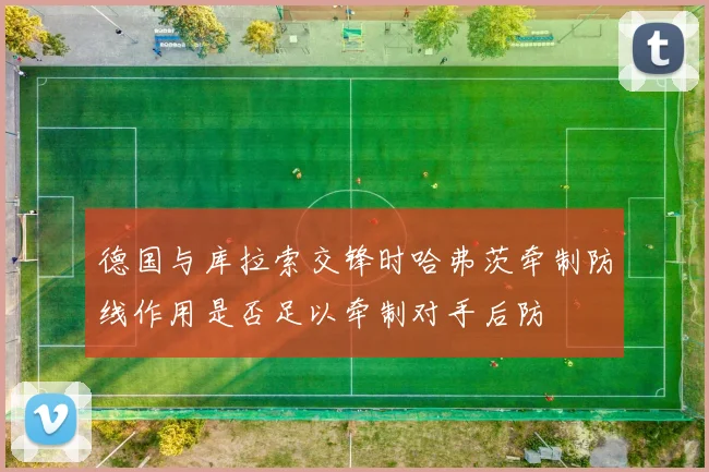 德国与库拉索交锋时哈弗茨牵制防线作用是否足以牵制对手后防