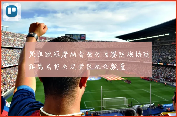 聚焦欧冠摩纳哥面对马赛防线协防距离或将决定禁区机会数量
