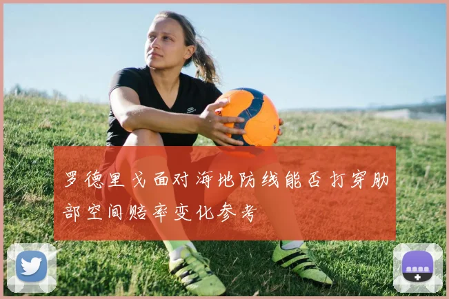 罗德里戈面对海地防线能否打穿肋部空间赔率变化参考