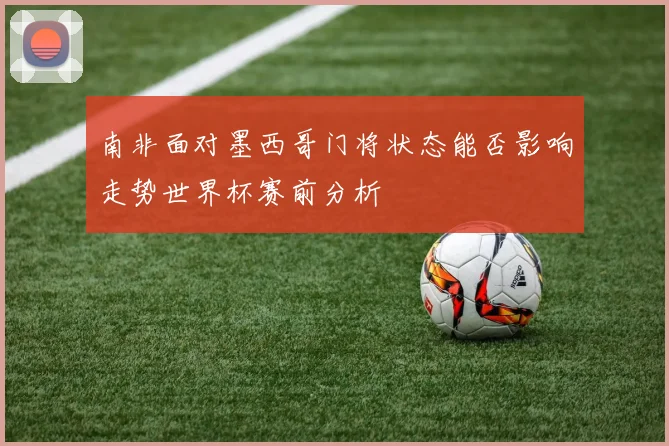 南非面对墨西哥门将状态能否影响走势世界杯赛前分析