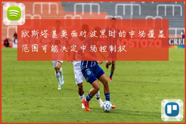欧斯塔基奥面对波黑时的中场覆盖范围可能决定中场控制权