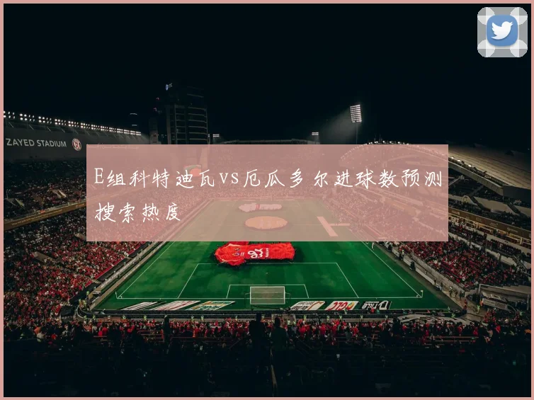 E组科特迪瓦vs厄瓜多尔进球数预测搜索热度