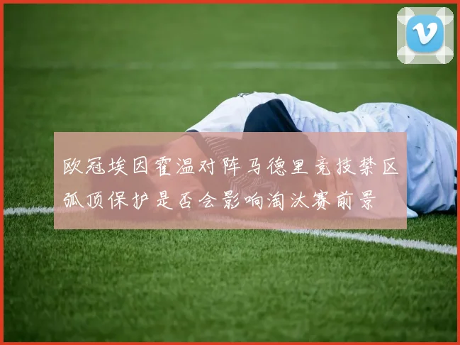 欧冠埃因霍温对阵马德里竞技禁区弧顶保护是否会影响淘汰赛前景