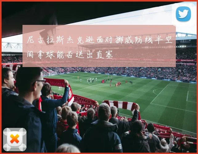尼古拉斯杰克逊面对挪威防线半空间拿球能否送出直塞