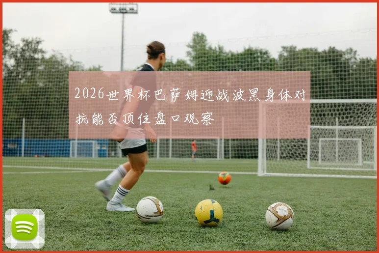 2026世界杯巴萨姆迎战波黑身体对抗能否顶住盘口观察