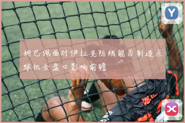 姆巴佩面对伊拉克防线能否制造点球机会盘口影响前瞻