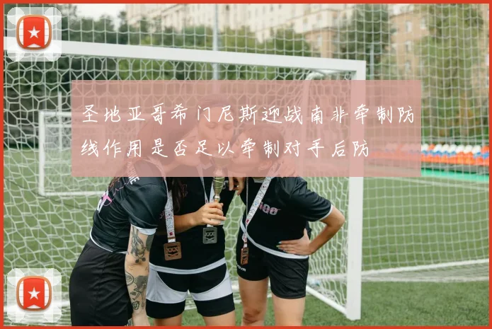 圣地亚哥希门尼斯迎战南非牵制防线作用是否足以牵制对手后防