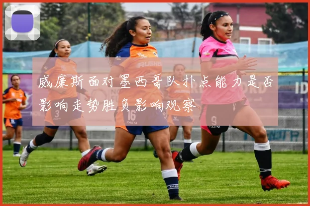 威廉斯面对墨西哥队扑点能力是否影响走势胜负影响观察